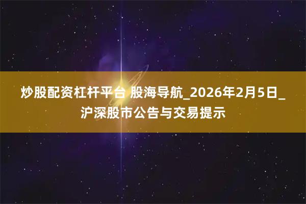 炒股配资杠杆平台 股海导航_2026年2月5日_沪深股市公告与交易提示