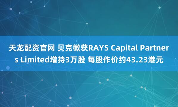 天龙配资官网 贝克微获RAYS Capital Partners Limited增持3万股 每股作价约43.23港元