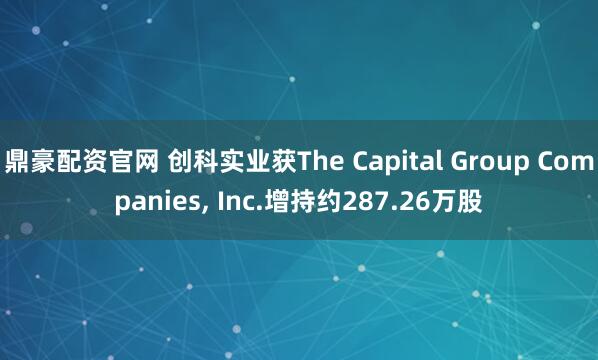鼎豪配资官网 创科实业获The Capital Group Companies, Inc.增持约287.26万股