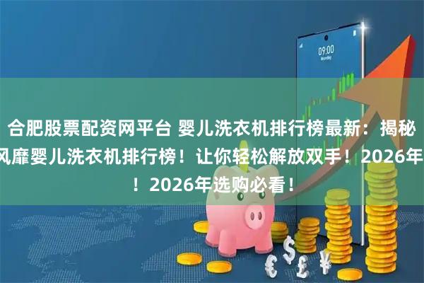 合肥股票配资网平台 婴儿洗衣机排行榜最新：揭秘国内十大风靡婴儿洗衣机排行榜！让你轻松解放双手！2026年选购必看！