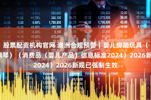 股票配资机构官网 澳洲合规预警｜婴儿脚踏玩具（健身架/脚踏钢琴）（消费品（婴儿产品）信息标准2024）2026新规已强制生效