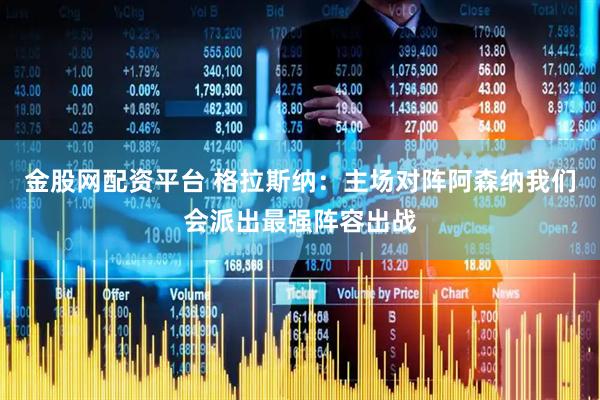 金股网配资平台 格拉斯纳：主场对阵阿森纳我们会派出最强阵容出战