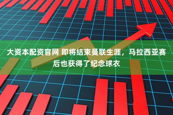 大资本配资官网 即将结束曼联生涯，马拉西亚赛后也获得了纪念球衣
