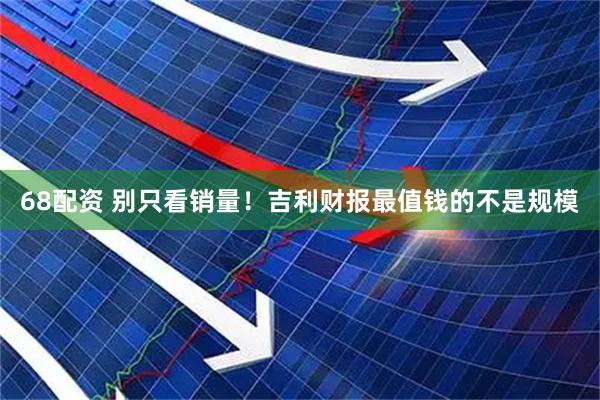 68配资 别只看销量!吉利财报最值钱的不是规模