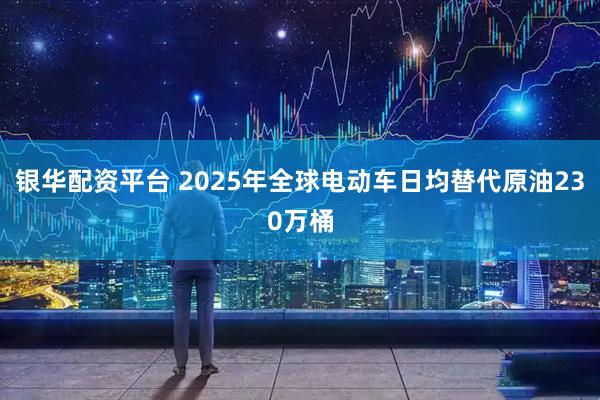 银华配资平台 2025年全球电动车日均替代原油230万桶