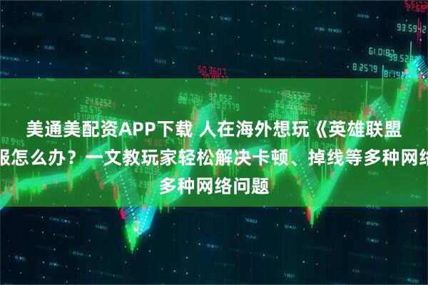 美通美配资APP下载 人在海外想玩《英雄联盟》国服怎么办？一文教玩家轻松解决卡顿、掉线等多种网络问题
