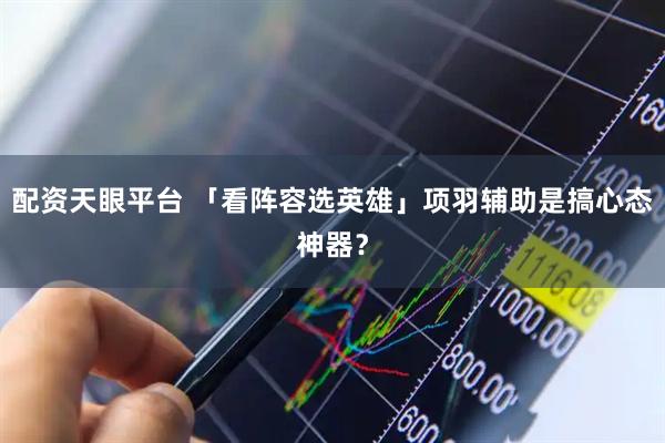 配资天眼平台 「看阵容选英雄」项羽辅助是搞心态神器?