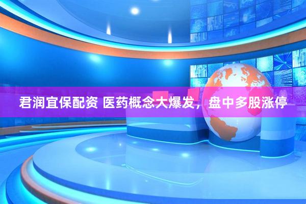 君润宜保配资 医药概念大爆发，盘中多股涨停