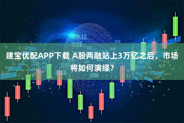 建宝优配APP下载 A股两融站上3万亿之后，市场将如何演绎？