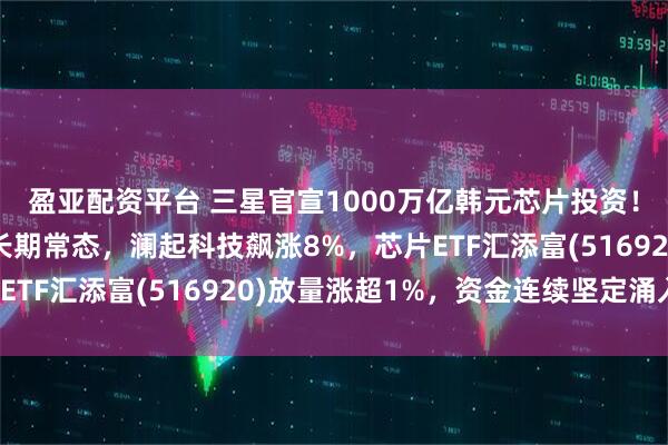 盈亚配资平台 三星官宣1000万亿韩元芯片投资！联想：存储高价或成长期常态，澜起科技飙涨8%，芯片ETF汇添富(516920)放量涨超1%，资金连续坚定涌入！
