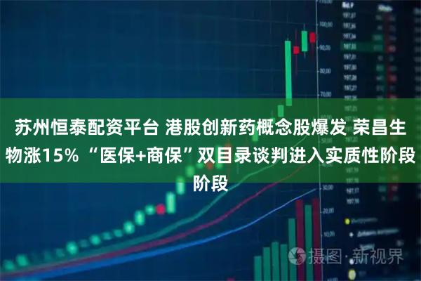 苏州恒泰配资平台 港股创新药概念股爆发 荣昌生物涨15% “医保+商保”双目录谈判进入实质性阶段