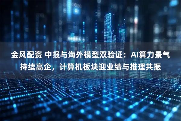 金风配资 中报与海外模型双验证：AI算力景气持续高企，计算机板块迎业绩与推理共振