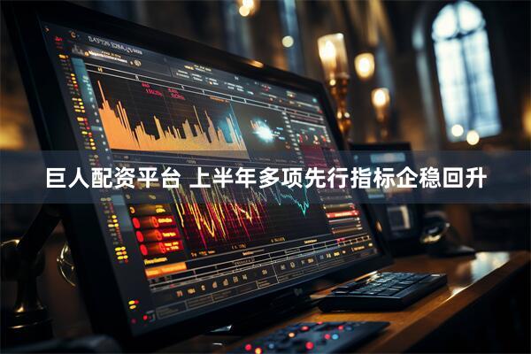 巨人配资平台 上半年多项先行指标企稳回升