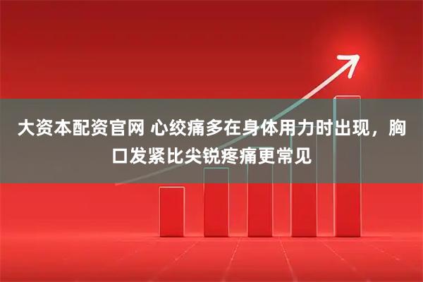大资本配资官网 心绞痛多在身体用力时出现，胸口发紧比尖锐疼痛更常见