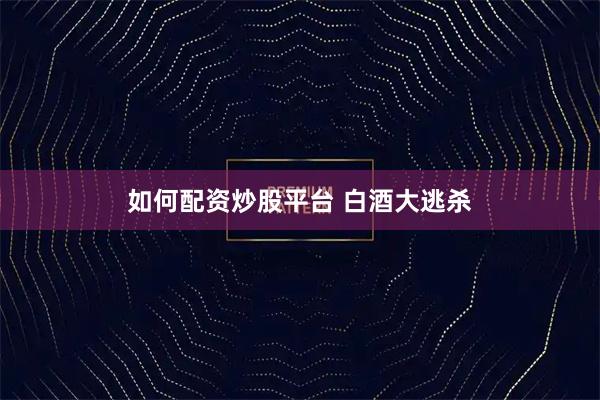 如何配资炒股平台 白酒大逃杀