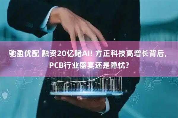 驰盈优配 融资20亿赌AI! 方正科技高增长背后, PCB行业盛宴还是隐忧?