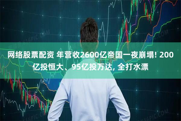 网络股票配资 年营收2600亿帝国一夜崩塌! 200亿投恒大、95亿投万达, 全打水漂