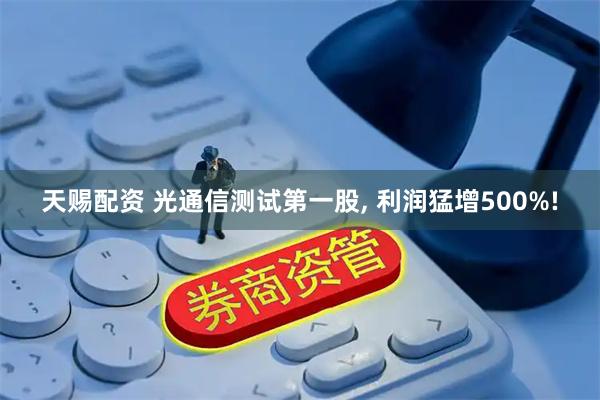 天赐配资 光通信测试第一股, 利润猛增500%!