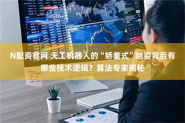 N配资官网 天工机器人的“娇羞式”跑姿背后有哪些技术逻辑？算法专家揭秘
