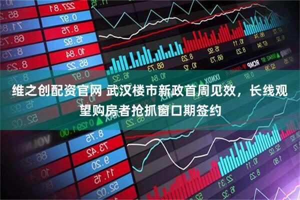 维之创配资官网 武汉楼市新政首周见效，长线观望购房者抢抓窗口期签约