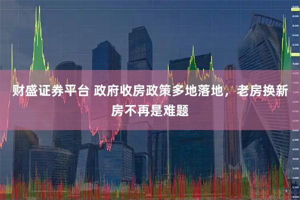 财盛证券平台 政府收房政策多地落地，老房换新房不再是难题