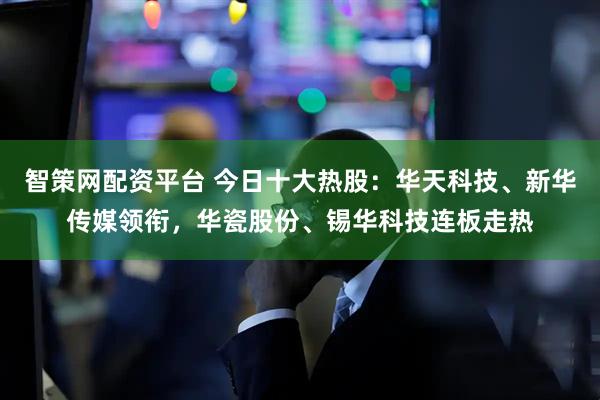 智策网配资平台 今日十大热股：华天科技、新华传媒领衔，华瓷股份、锡华科技连板走热