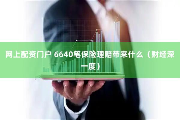 网上配资门户 6640笔保险理赔带来什么（财经深一度）