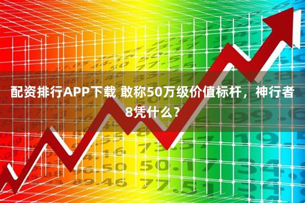 配资排行APP下载 敢称50万级价值标杆，神行者8凭什么？
